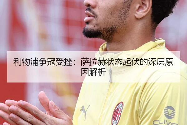 利物浦争冠受挫：萨拉赫状态起伏的深层原因解析