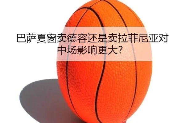 巴萨夏窗卖德容还是卖拉菲尼亚对中场影响更大？